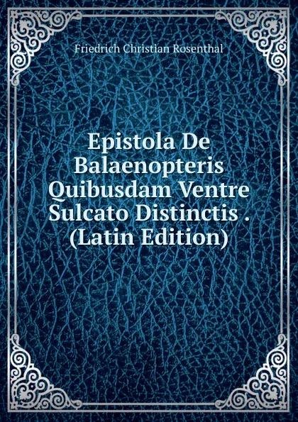 Обложка книги Epistola De Balaenopteris Quibusdam Ventre Sulcato Distinctis . (Latin Edition), Friedrich Christian Rosenthal