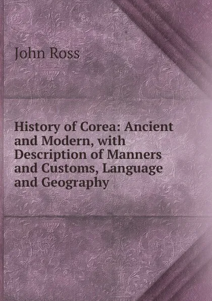 Обложка книги History of Corea: Ancient and Modern, with Description of Manners and Customs, Language and Geography, John Ross