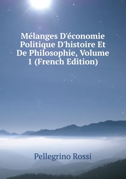 Обложка книги Melanges D.economie Politique D.histoire Et De Philosophie, Volume 1 (French Edition), Pellegrino Rossi