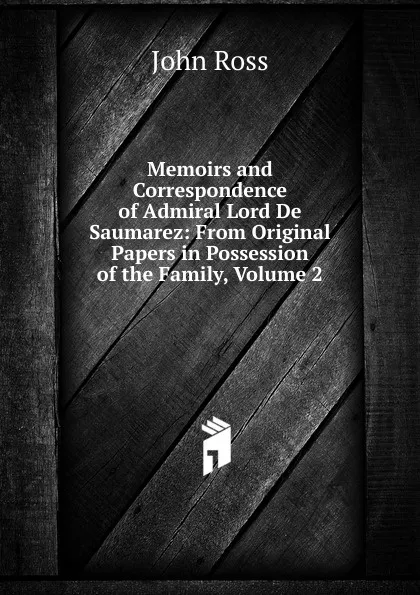 Обложка книги Memoirs and Correspondence of Admiral Lord De Saumarez: From Original Papers in Possession of the Family, Volume 2, John Ross