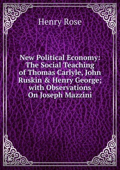 Обложка книги New Political Economy: The Social Teaching of Thomas Carlyle, John Ruskin . Henry George; with Observations On Joseph Mazzini, Henry Rose