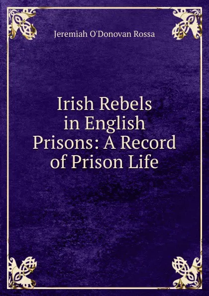 Обложка книги Irish Rebels in English Prisons: A Record of Prison Life, Jeremiah O'Donovan Rossa