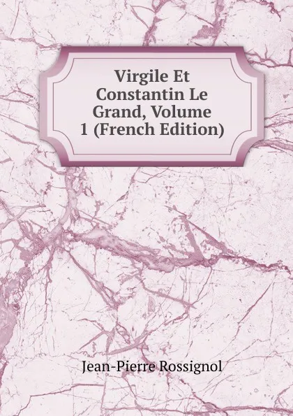 Обложка книги Virgile Et Constantin Le Grand, Volume 1 (French Edition), Jean-Pierre Rossignol