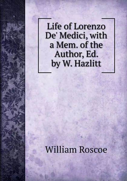 Обложка книги Life of Lorenzo De. Medici, with a Mem. of the Author, Ed. by W. Hazlitt, William Roscoe