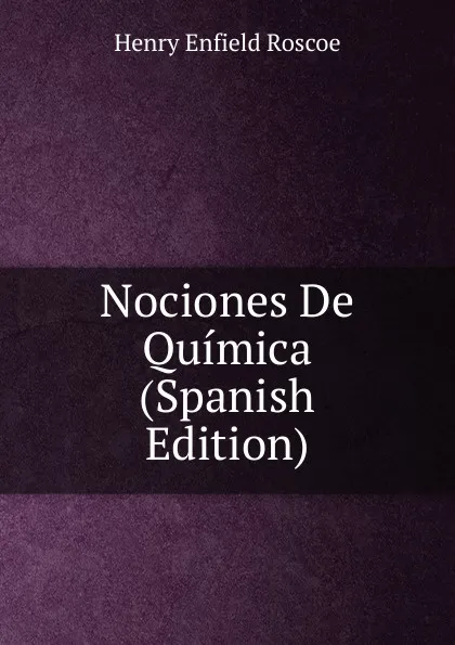 Обложка книги Nociones De Quimica (Spanish Edition), Henry Enfield Roscoe