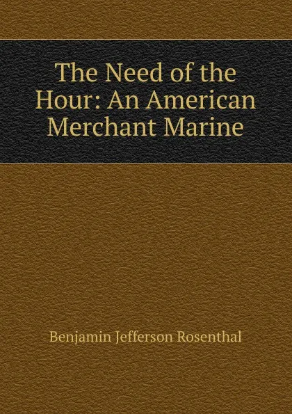 Обложка книги The Need of the Hour: An American Merchant Marine, Benjamin Jefferson Rosenthal