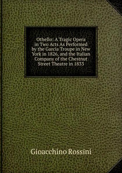 Обложка книги Othello: A Tragic Opera in Two Acts As Performed by the Garcia Troupe in New York in 1826, and the Italian Company of the Chestnut Street Theatre in 1833, Gioacchino Rossini
