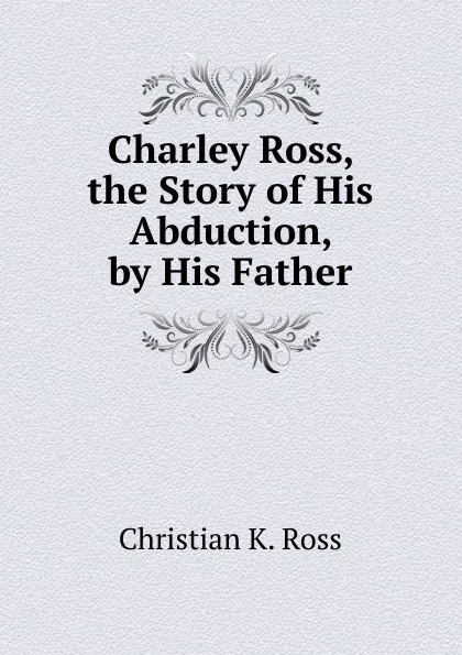 Обложка книги Charley Ross, the Story of His Abduction, by His Father, Christian K. Ross