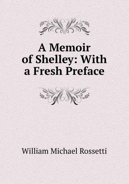 Обложка книги A Memoir of Shelley: With a Fresh Preface, Rossetti William Michael