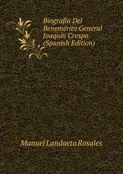 Обложка книги Biografia Del Benemerito General Joaquin Crespo (Spanish Edition), Manuel Landaeta Rosales