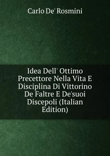 Обложка книги Idea Dell. Ottimo Precettore Nella Vita E Disciplina Di Vittorino De Faltre E De.suoi Discepoli (Italian Edition), Carlo de' Rosmini