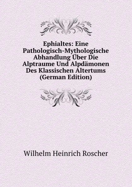 Обложка книги Ephialtes: Eine Pathologisch-Mythologische Abhandlung Uber Die Alptraume Und Alpdamonen Des Klassischen Altertums (German Edition), Wilhelm H. Roscher