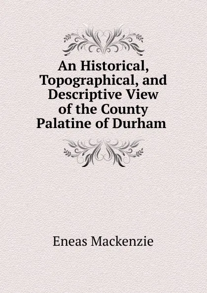 Обложка книги An Historical, Topographical, and Descriptive View of the County Palatine of Durham ., Eneas Mackenzie