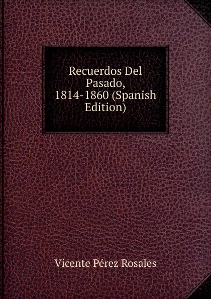 Обложка книги Recuerdos Del Pasado, 1814-1860 (Spanish Edition), Vicente Pérez Rosales