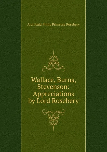 Обложка книги Wallace, Burns, Stevenson: Appreciations by Lord Rosebery, Archibald Philip Primrose Rosebery