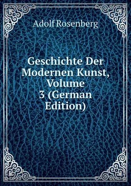 Обложка книги Geschichte Der Modernen Kunst, Volume 3 (German Edition), Adolf Rosenberg