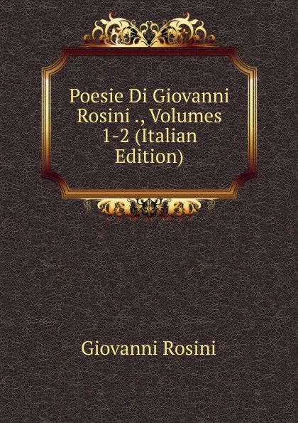 Обложка книги Poesie Di Giovanni Rosini ., Volumes 1-2 (Italian Edition), Giovanni Rosini