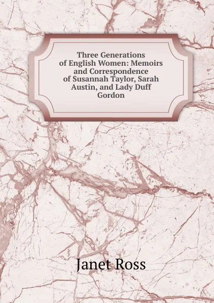 Обложка книги Three Generations of English Women: Memoirs and Correspondence of Susannah Taylor, Sarah Austin, and Lady Duff Gordon, Janet Ross