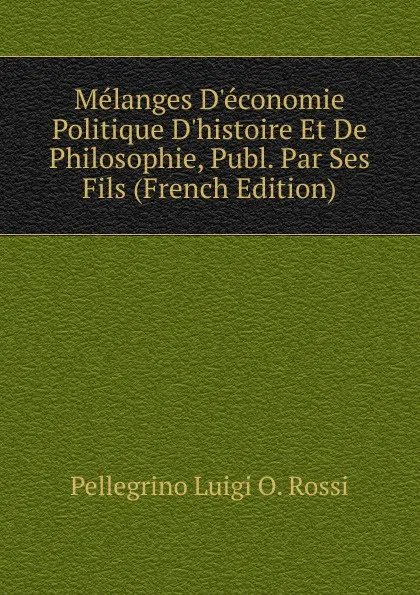 Обложка книги Melanges D.economie Politique D.histoire Et De Philosophie, Publ. Par Ses Fils (French Edition), Pellegrino Luigi O. Rossi