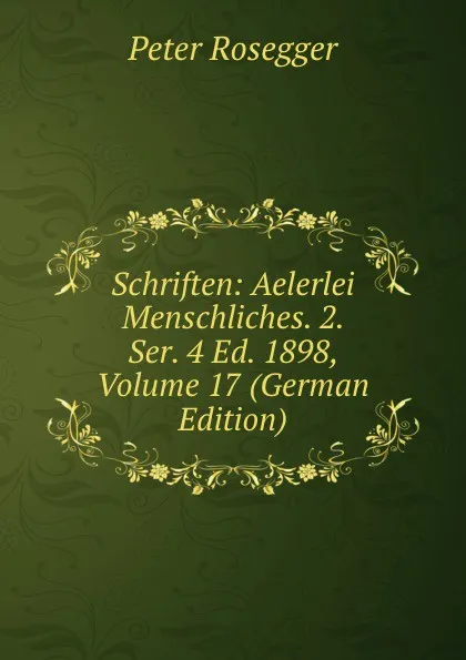 Обложка книги Schriften: Aelerlei Menschliches. 2. Ser. 4 Ed. 1898, Volume 17 (German Edition), P. Rosegger