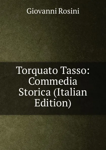 Обложка книги Torquato Tasso: Commedia Storica (Italian Edition), Giovanni Rosini