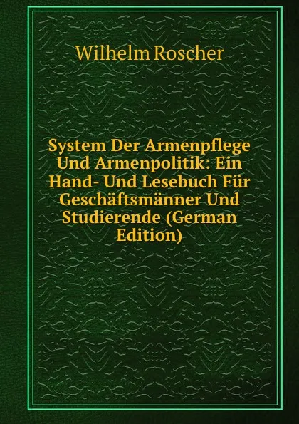 Обложка книги System Der Armenpflege Und Armenpolitik: Ein Hand- Und Lesebuch Fur Geschaftsmanner Und Studierende (German Edition), Wilhelm Roscher