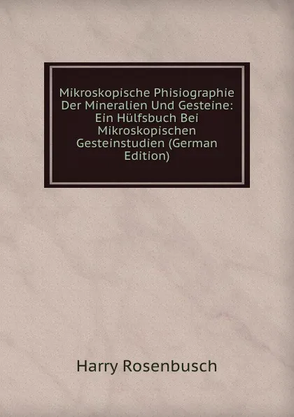 Обложка книги Mikroskopische Phisiographie Der Mineralien Und Gesteine: Ein Hulfsbuch Bei Mikroskopischen Gesteinstudien (German Edition), Harry Rosenbusch