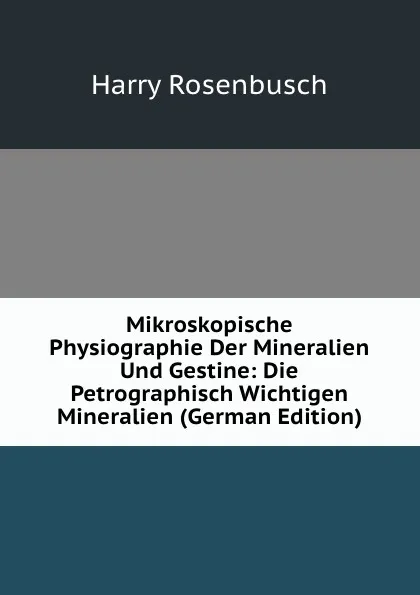 Обложка книги Mikroskopische Physiographie Der Mineralien Und Gestine: Die Petrographisch Wichtigen Mineralien (German Edition), Harry Rosenbusch