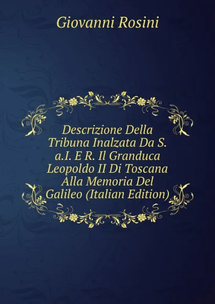 Обложка книги Descrizione Della Tribuna Inalzata Da S.a.I. E R. Il Granduca Leopoldo II Di Toscana Alla Memoria Del Galileo (Italian Edition), Giovanni Rosini