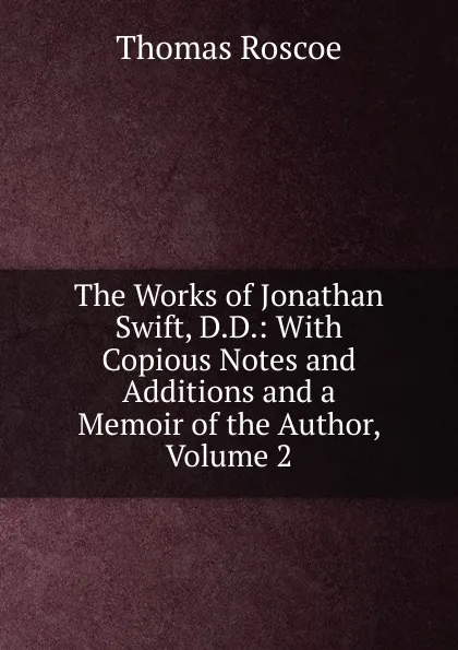 Обложка книги The Works of Jonathan Swift, D.D.: With Copious Notes and Additions and a Memoir of the Author, Volume 2, Thomas Roscoe