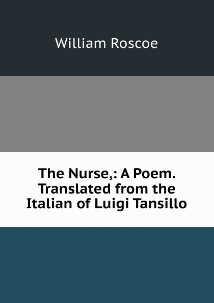 Обложка книги The Nurse,: A Poem. Translated from the Italian of Luigi Tansillo, William Roscoe