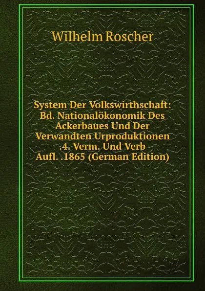 Обложка книги System Der Volkswirthschaft: Bd. Nationalokonomik Des Ackerbaues Und Der Verwandten Urproduktionen .4. Verm. Und Verb Aufl. .1865 (German Edition), Wilhelm Roscher