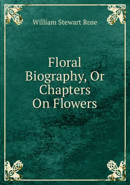 Обложка книги Floral Biography, Or Chapters On Flowers, William Stewart Rose