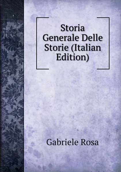 Обложка книги Storia Generale Delle Storie (Italian Edition), Gabriele Rosa