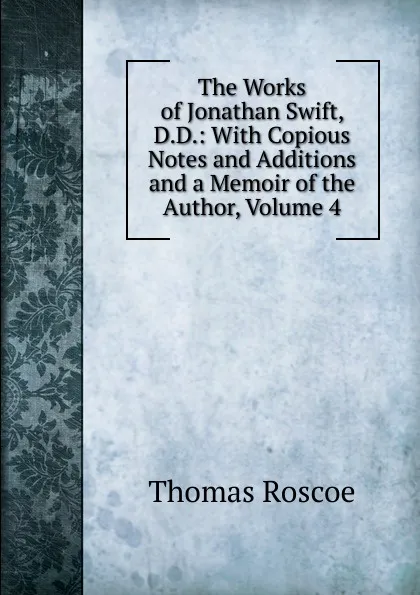 Обложка книги The Works of Jonathan Swift, D.D.: With Copious Notes and Additions and a Memoir of the Author, Volume 4, Thomas Roscoe