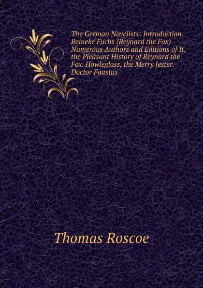 Обложка книги The German Novelists: Introduction. Reineke Fuchs (Reynard the Fox) Numerous Authors and Editions of It. the Pleasant History of Reynard the Fox. Howleglass, the Merry Jester. Doctor Faustus, Thomas Roscoe