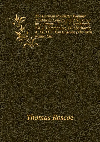 Обложка книги The German Novelists: Popular Traditions Collected and Narrated by 1 Otmar I. E. J. K. C. Nachtigal; 2 K. F. Gottschalck; 3 P. Eberhardt; 4 . I.E. O. C. Von Graeven (The Arch Rogue. Cas, Thomas Roscoe