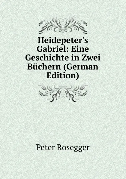 Обложка книги Heidepeter.s Gabriel: Eine Geschichte in Zwei Buchern (German Edition), P. Rosegger
