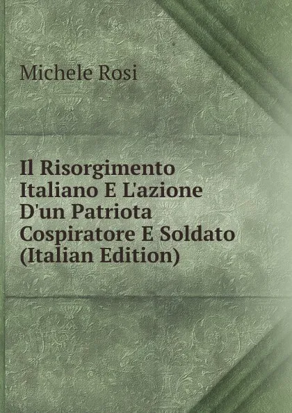 Обложка книги Il Risorgimento Italiano E L.azione D.un Patriota Cospiratore E Soldato (Italian Edition), Michele Rosi