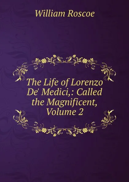 Обложка книги The Life of Lorenzo De. Medici,: Called the Magnificent, Volume 2, William Roscoe