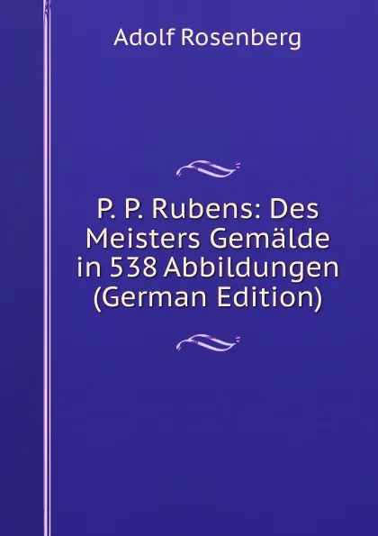 Обложка книги P. P. Rubens: Des Meisters Gemalde in 538 Abbildungen (German Edition), Adolf Rosenberg