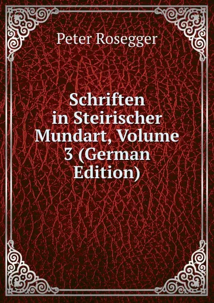 Обложка книги Schriften in Steirischer Mundart, Volume 3 (German Edition), P. Rosegger