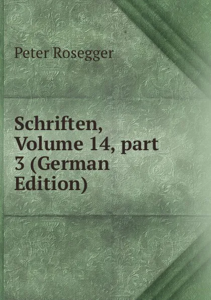 Обложка книги Schriften, Volume 14,.part 3 (German Edition), P. Rosegger