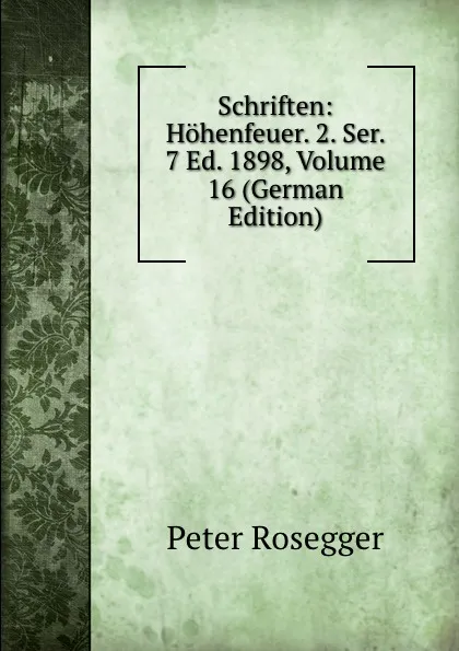 Обложка книги Schriften: Hohenfeuer. 2. Ser. 7 Ed. 1898, Volume 16 (German Edition), P. Rosegger