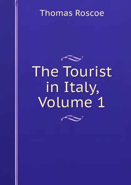 Обложка книги The Tourist in Italy, Volume 1, Thomas Roscoe