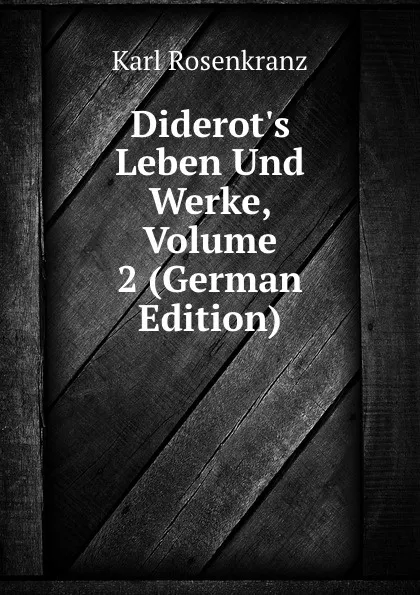 Обложка книги Diderot.s Leben Und Werke, Volume 2 (German Edition), Karl Rosenkranz