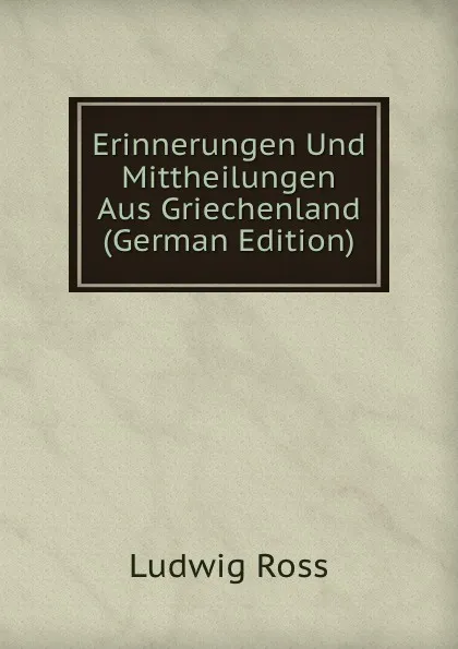 Обложка книги Erinnerungen Und Mittheilungen Aus Griechenland (German Edition), Ludwig Ross