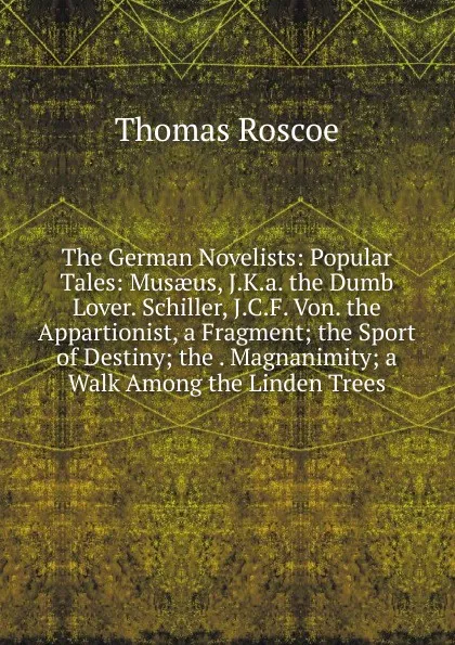 Обложка книги The German Novelists: Popular Tales: Musaeus, J.K.a. the Dumb Lover. Schiller, J.C.F. Von. the Appartionist, a Fragment; the Sport of Destiny; the . Magnanimity; a Walk Among the Linden Trees, Thomas Roscoe