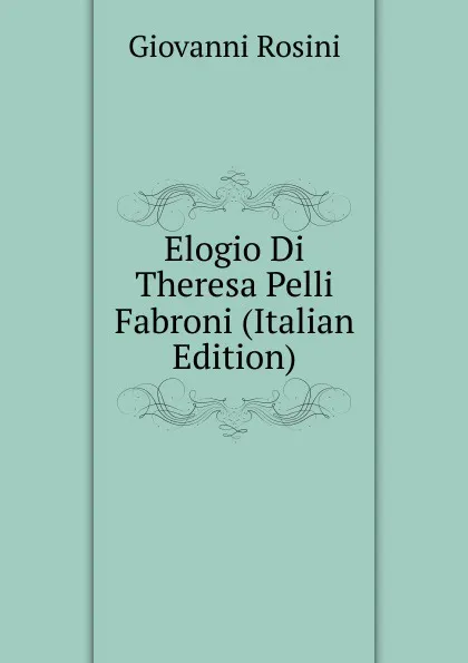 Обложка книги Elogio Di Theresa Pelli Fabroni (Italian Edition), Giovanni Rosini