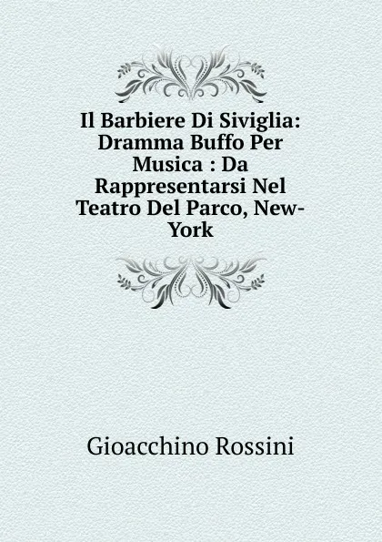 Обложка книги Il Barbiere Di Siviglia: Dramma Buffo Per Musica : Da Rappresentarsi Nel Teatro Del Parco, New-York, Gioacchino Rossini
